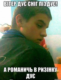 вітер дує сніг піздує! а романичь в ризінку дує