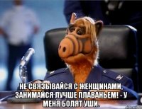  не связывайся с женщинами, занимайся лучше плаваньем! - У меня болят уши.