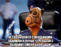  не связывайся с женщинами, занимайся лучше стрельбой с лыжами! -Уменя болят уши!