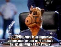  -не связывайся с женщинами, занимайся лучше стрельбой с лыжами! -Уменя болят уши!