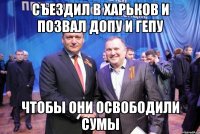 съездил в харьков и позвал допу и гепу чтобы они освободили сумы