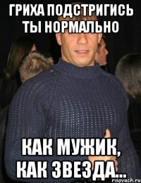 Гриха подстригись ты нормально Как мужик, как звезда...