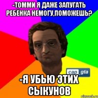 -Томми я даже запугать ребёнка немогу,поможешь? -Я убью этих сыкунов