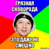Грязная сковорода Это даже не смешно