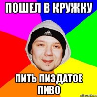 Пошел в КРУЖКУ Пить пиздатое пиво