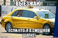 выезжаю! если что-Я в смешной шапке!