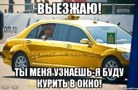 выезжаю! ты меня узнаешь-Я буду курить в окно!