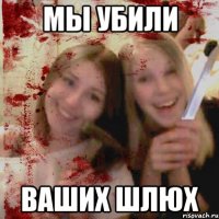 МЫ УБИЛИ ВАШИХ ШЛЮХ