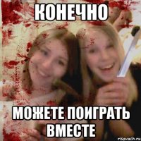 КОНЕЧНО МОЖЕТЕ ПОИГРАТЬ ВМЕСТЕ