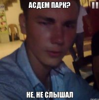 Асдем парк? Не, не слышал