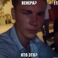 Венера? Кто это?