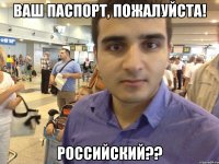Ваш паспорт, пожалуйста! Российский??