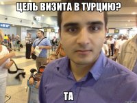 Цель визита в Турцию? Та