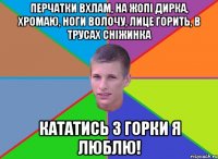 перчатки вхлам, на жопі дирка, хромаю, ноги волочу, лице горить, в трусах снiжинка кататись з горки я люблю!
