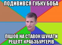 Подивився губку боба Пішов на ставок шукати рецепт крабзбургерів