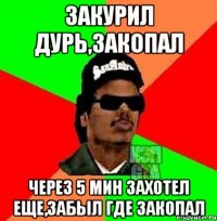 Закурил дурь,закопал Через 5 мин захотел еще,забыл где закопал