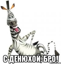  с денюхой, бро!