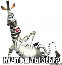  ну что ж ты зёбр?