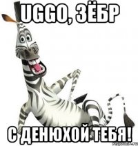uggo, зёбр с денюхой тебя!