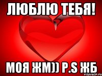 Люблю тебя! моя ЖМ)) P.S ЖБ