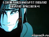 С днём Рождения Брат! Люблю! Скучаю! Приезжай =) 