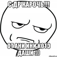 С др карочь!!! От Ани Ини Котэ Даши :))