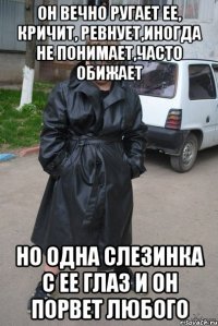 Он вечно ругает ее, кричит, ревнует,иногда не понимает,часто обижает Но одна слезинка с ее глаз и он порвет любого