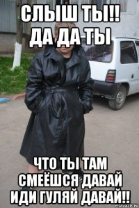 СЛЫШ ТЫ!! ДА ДА ТЫ ЧТО ТЫ ТАМ СМЕЁШСЯ ДАВАЙ ИДИ ГУЛЯЙ ДАВАЙ!!
