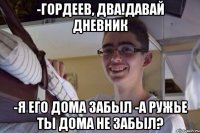 -Гордеев, два!Давай дневник -Я его дома забыл -А ружье ты дома не забыл?