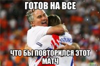 готов на все что бы повторился этот матч