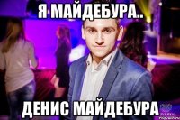 Я Майдебура.. Денис Майдебура