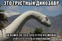 это грустный динозавр он вымер до того, как стало возможно заказать отель в Финляндии