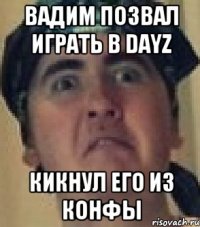 Вадим позвал играть в DayZ Кикнул его из конфы