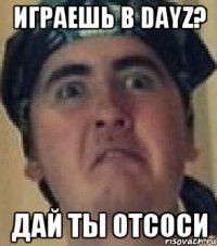Играешь в DayZ? Дай ты отсоси