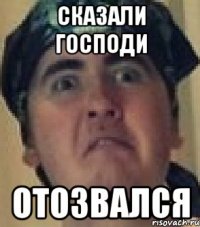 СКАЗАЛИ ГОСПОДИ ОТОЗВАЛСЯ