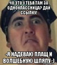 Чо это у тебя там за одноклассница? Дай ссылку! -Я надеваю плащ и волшебную шляпу ;)