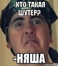 -Кто такая шутер? -Няша
