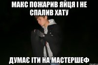макс пожарив яйця і не спалив хату думає іти на мастершеф