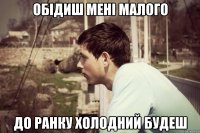 обідиш мені малого до ранку холодний будеш