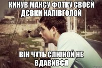 кинув максу фотку своєй дєвки напівголой він чуть слюной не вдавився