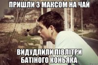 пришли з максом на чай видудлили півлітри батіного коньяка