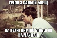 гріли з саньой борщ на кухні диміло більш як на майдані