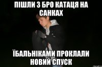 пішли з бро катаця на санках їбальніками проклали новий спуск