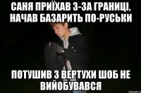 саня приїхав з-за границі, начав базарить по-руськи потушив з вертухи шоб не вийобувався