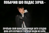 побачив шо падає зірка - проїбав свій шанс накачаця зато згадав шоб бро усрався і гарячої води не було
