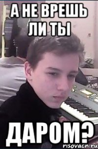 А не врешь ли ты даром?