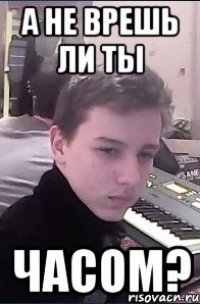 А не врешь ли ты часом?