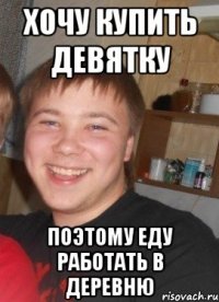 хочу купить девятку поэтому еду работать в деревню