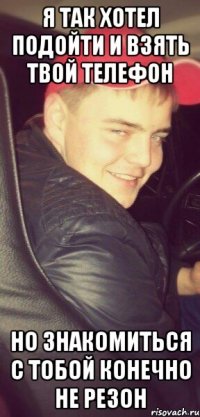 я так хотел подойти и взять твой телефон но знакомиться с тобой конечно не резон