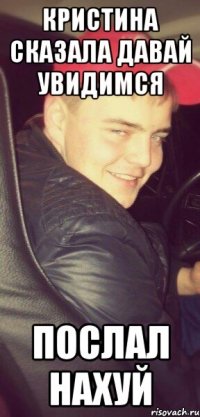 КРИСТИНА СКАЗАЛА ДАВАЙ УВИДИМСЯ ПОСЛАЛ НАХУЙ